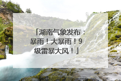 湖南气象发布：暴雨！大暴雨！9级雷暴大风！