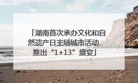 湖南首次承办文化和自然遗产日主场城市活动 推出“1+13”盛宴