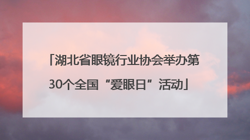 湖北省眼镜行业协会举办第30个全国“爱眼日”活动