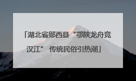 湖北省郧西县“鄂陕龙舟竞汉江” 传统民俗引热潮