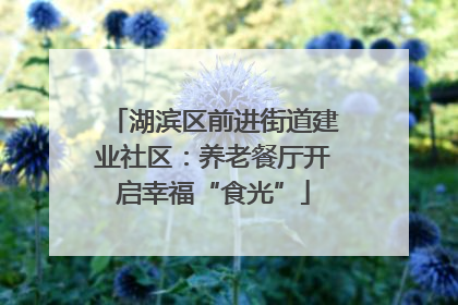 湖滨区前进街道建业社区：养老餐厅开启幸福“食光”