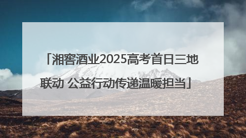 湘窖酒业2025高考首日三地联动 公益行动传递温暖担当
