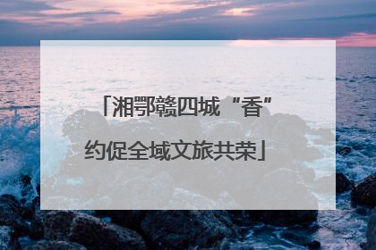 湘鄂赣四城“香”约促全域文旅共荣