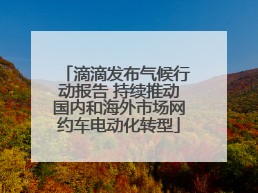 滴滴发布气候行动报告 持续推动国内和海外市场网约车电动化转型