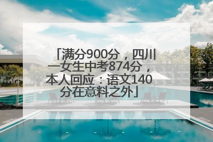 满分900分，四川一女生中考874分，本人回应：语文140分在意料之外