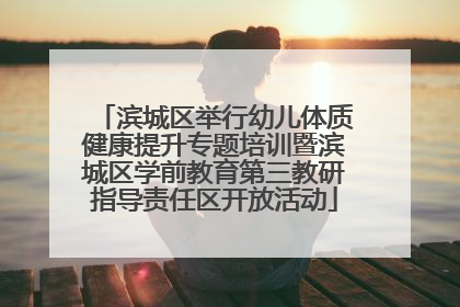 滨城区举行幼儿体质健康提升专题培训暨滨城区学前教育第三教研指导责任区开放活动