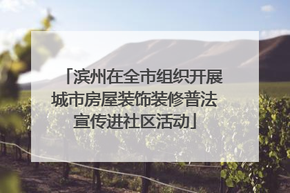 滨州在全市组织开展城市房屋装饰装修普法宣传进社区活动