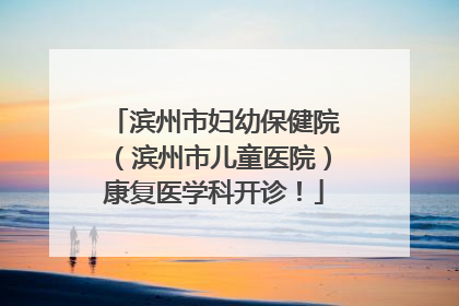 滨州市妇幼保健院（滨州市儿童医院）康复医学科开诊！