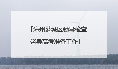 漳州芗城区领导检查督导高考准备工作