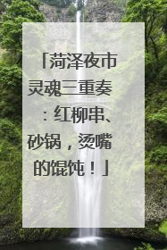 菏泽夜市灵魂三重奏：红柳串、砂锅，烫嘴的馄饨！