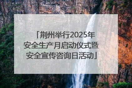 荆州举行2025年安全生产月启动仪式暨安全宣传咨询日活动