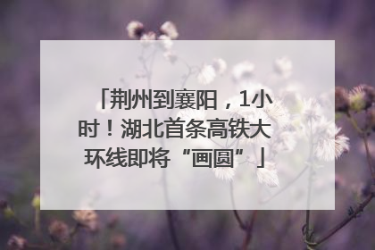 荆州到襄阳，1小时！湖北首条高铁大环线即将“画圆”