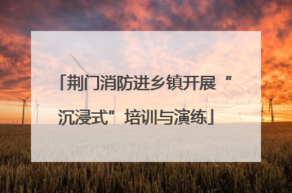荆门消防进乡镇开展“沉浸式”培训与演练