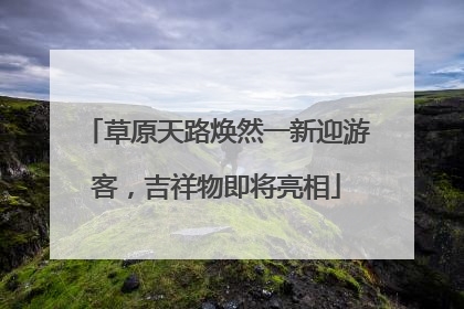 草原天路焕然一新迎游客，吉祥物即将亮相
