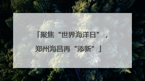 聚焦“世界海洋日”，郑州海昌再“添新”