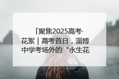 聚焦2025高考·花絮｜高考首日，淄博中学考场外的“永生花”传递温暖与祝福