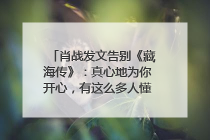 肖战发文告别《藏海传》：真心地为你开心，有这么多人懂你，导演回应“是否有第二季”