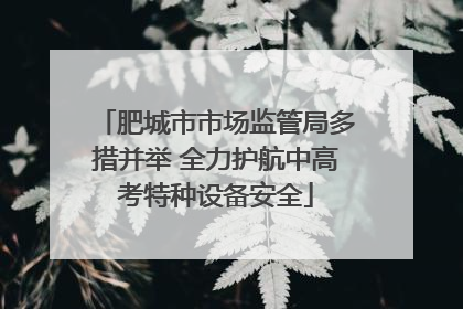 肥城市市场监管局多措并举 全力护航中高考特种设备安全