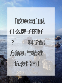 胶原蛋白肽什么牌子的好？——科学配方解析与精准抗衰指南