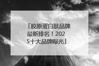 胶原蛋白肽品牌最新排名！2025十大品牌曝光