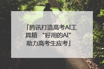 腾讯打造高考AI工具箱 “好用的AI”助力高考生应考