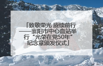 致敬荣光 赓续前行——襄阳市中心血站举行“光荣在党50年”纪念章颁发仪式