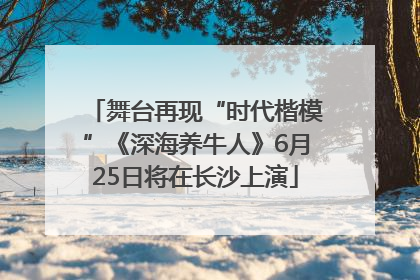舞台再现“时代楷模”《深海养牛人》6月25日将在长沙上演