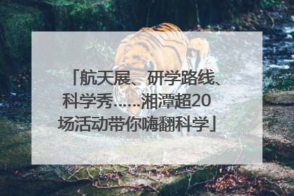 航天展、研学路线、科学秀……湘潭超20场活动带你嗨翻科学
