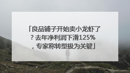 良品铺子开始卖小龙虾了？去年净利润下滑125%，专家称转型极为关键