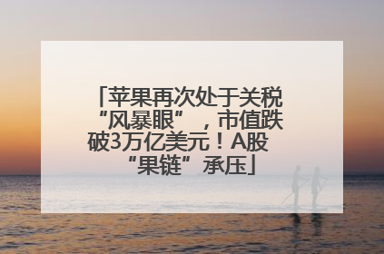 苹果再次处于关税“风暴眼”，市值跌破3万亿美元！A股“果链”承压