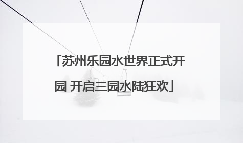 苏州乐园水世界正式开园 开启三园水陆狂欢
