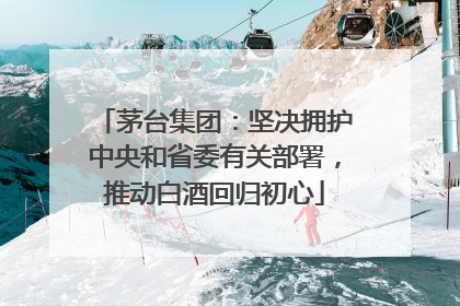 茅台集团：坚决拥护中央和省委有关部署，推动白酒回归初心