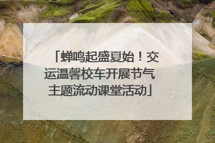 蝉鸣起盛夏始！交运温馨校车开展节气主题流动课堂活动