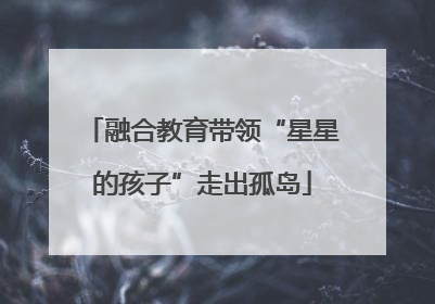 融合教育带领“星星的孩子”走出孤岛