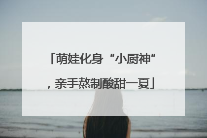 萌娃化身“小厨神”，亲手熬制酸甜一夏