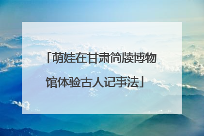 萌娃在甘肃简牍博物馆体验古人记事法