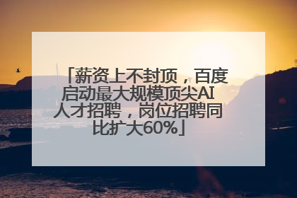 薪资上不封顶，百度启动最大规模顶尖AI人才招聘，岗位招聘同比扩大60%