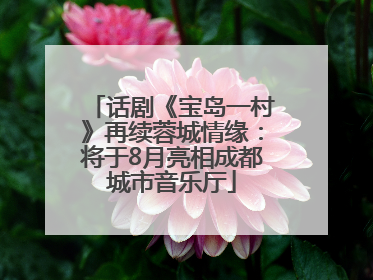 话剧《宝岛一村》再续蓉城情缘：将于8月亮相成都城市音乐厅