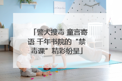 警犬搜毒 童言寄语 千年书院的“禁毒课”精彩纷呈
