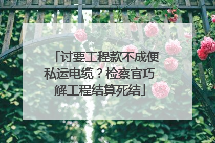 讨要工程款不成便私运电缆？检察官巧解工程结算死结