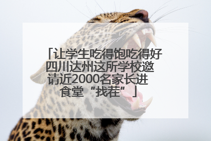 让学生吃得饱吃得好 四川达州这所学校邀请近2000名家长进食堂“找茬”