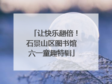 让快乐翻倍！石景山区图书馆六一童趣特辑