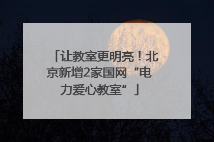 让教室更明亮！北京新增2家国网“电力爱心教室”