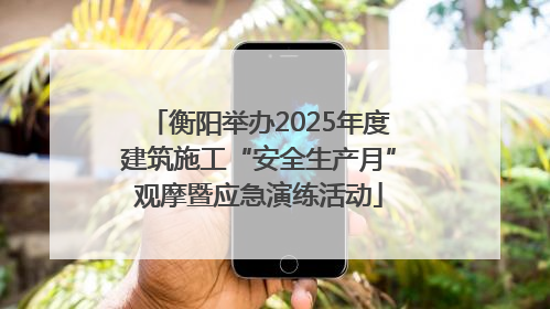 衡阳举办2025年度建筑施工“安全生产月”观摩暨应急演练活动