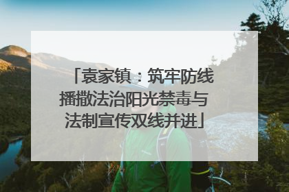 袁家镇：筑牢防线播撒法治阳光禁毒与法制宣传双线并进