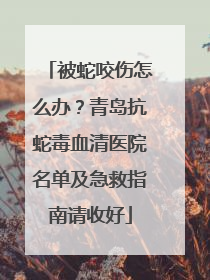 被蛇咬伤怎么办？青岛抗蛇毒血清医院名单及急救指南请收好