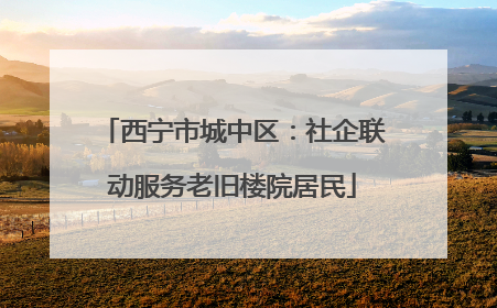 西宁市城中区：社企联动服务老旧楼院居民