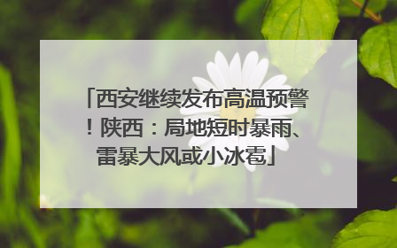 西安继续发布高温预警！陕西：局地短时暴雨、雷暴大风或小冰雹
