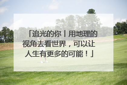 追光的你丨用地理的视角去看世界，可以让人生有更多的可能！