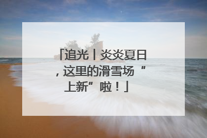 追光丨炎炎夏日，这里的滑雪场“上新”啦！
